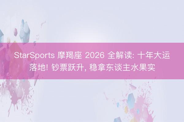 StarSports 摩羯座 2026 全解读: 十年大运落地! 钞票跃升， 稳拿东谈主水果实