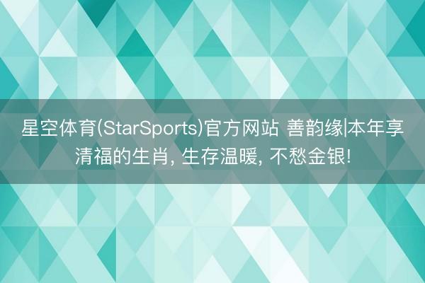 星空体育(StarSports)官方网站 善韵缘|本年享清福的生肖, 生存温暖, 不愁金银!