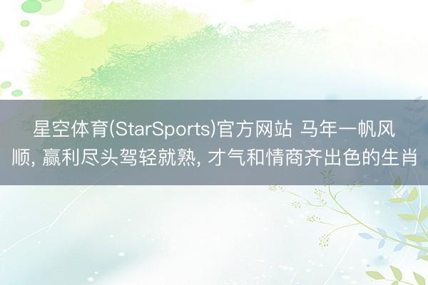 星空体育(StarSports)官方网站 马年一帆风顺， 赢利尽头驾轻就熟， 才气和情商齐出色的生肖
