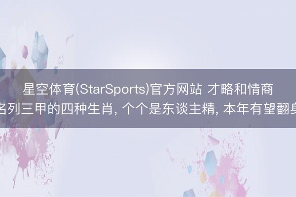 星空体育(StarSports)官方网站 才略和情商名列三甲的四种生肖， 个个是东谈主精， 本年有望翻身