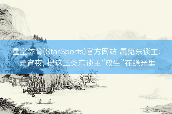 星空体育(StarSports)官方网站 属兔东谈主: 元宵夜， 把这三类东谈主“放生”在蟾光里