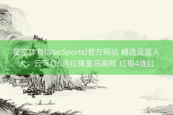 星空体育(StarSports)官方网站 精选足篮人人：云飞红5连红擒皇马高赔 红祖4连红