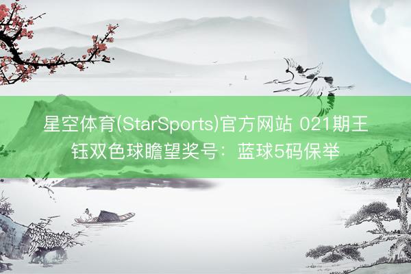星空体育(StarSports)官方网站 021期王钰双色球瞻望奖号：蓝球5码保举