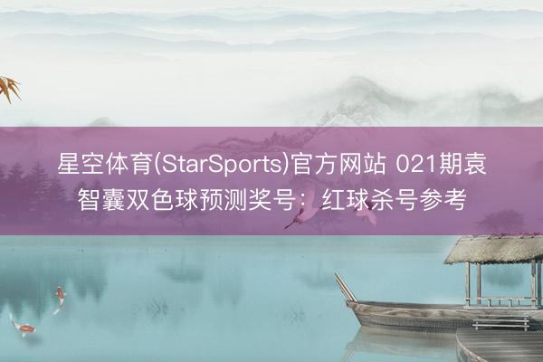 星空体育(StarSports)官方网站 021期袁智囊双色球预测奖号：红球杀号参考