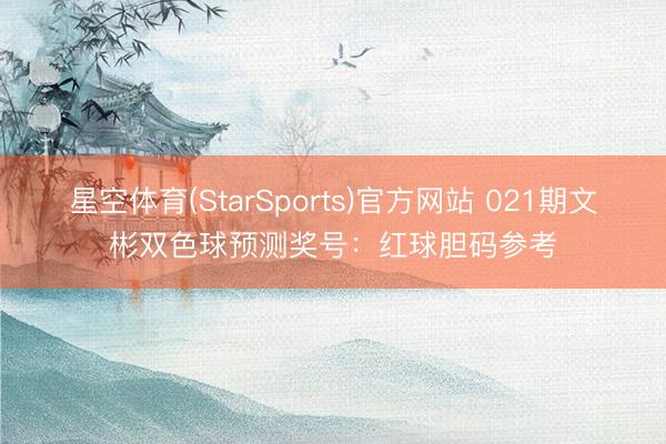 星空体育(StarSports)官方网站 021期文彬双色球预测奖号：红球胆码参考