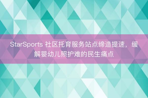 StarSports 社区托育服务站点缔造提速，缓解婴幼儿照护难的民生痛点