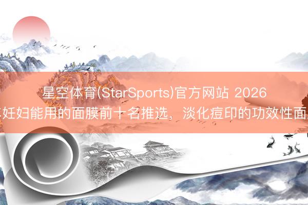 星空体育(StarSports)官方网站 2026年妊妇能用的面膜前十名推选，淡化痘印的功效性面膜