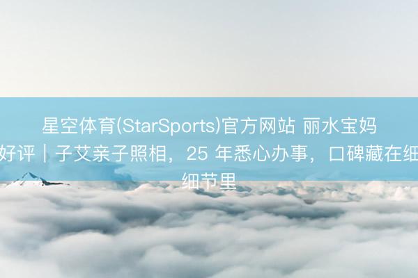 星空体育(StarSports)官方网站 丽水宝妈着实好评｜子艾亲子照相，25 年悉心办事，口碑藏在细节里