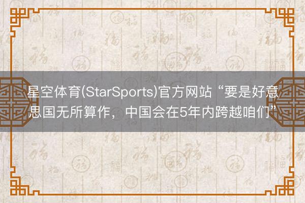 星空体育(StarSports)官方网站 “要是好意思国无所算作，中国会在5年内跨越咱们”