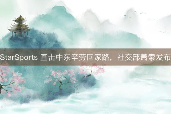 StarSports 直击中东辛劳回家路,社交部萧索发布