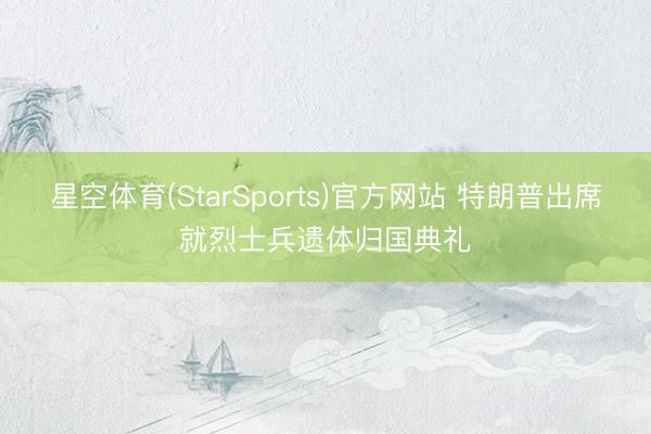 星空体育(StarSports)官方网站 特朗普出席就烈士兵遗体归国典礼