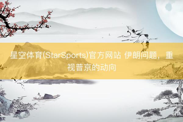 星空体育(StarSports)官方网站 伊朗问题,重视普京的动向