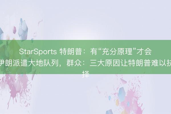 StarSports 特朗普：有“充分原理”才会向伊朗派遣大地队列，群众：三大原因让特朗普难以抉择