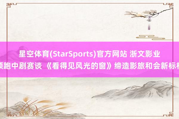 星空体育(StarSports)官方网站 浙文影业领跑中剧赛谈 《看得见风光的窗》缔造影旅和会新标杆