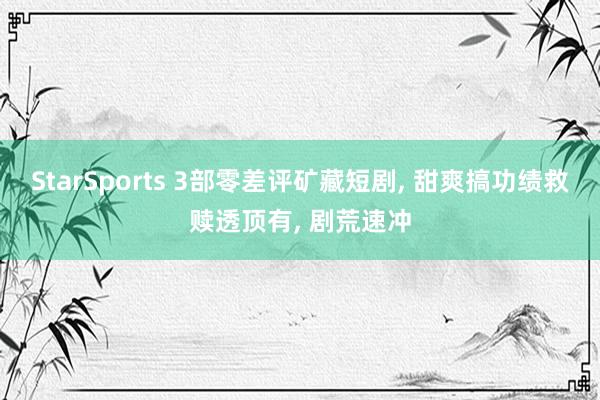 StarSports 3部零差评矿藏短剧, 甜爽搞功绩救赎透顶有, 剧荒速冲