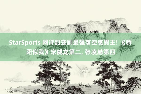 StarSports 网评甜宠剧最强落空感男主! 《骄阳似我》宋威龙第二， 张凌赫第四