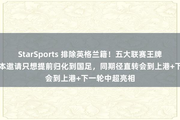 StarSports 排除英格兰籍！五大联赛王牌球员已拒却日本邀请只想提前归化到国足，同期径直转会到上港+下一轮中超亮相