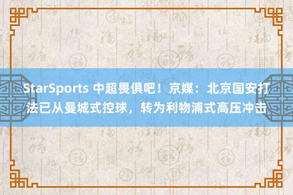 StarSports 中超畏俱吧!京媒:北京国安打法已从曼城式控球,转为利物浦式高压冲击