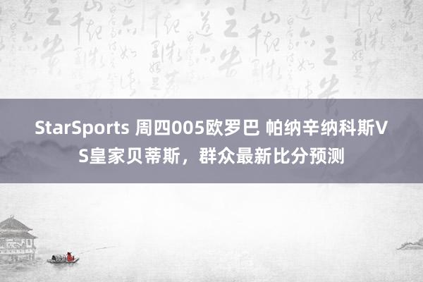StarSports 周四005欧罗巴 帕纳辛纳科斯VS皇家贝蒂斯,群众最新比分预测