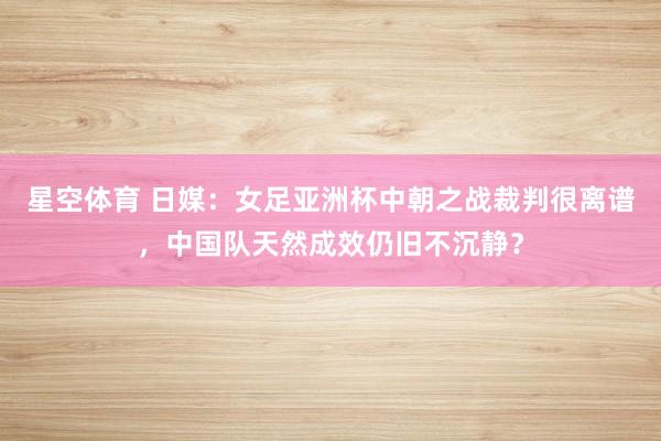 星空体育 日媒:女足亚洲杯中朝之战裁判很离谱,中国队天然成效仍旧不沉静?