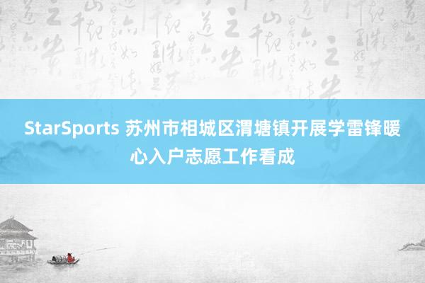 StarSports 苏州市相城区渭塘镇开展学雷锋暖心入户志愿工作看成