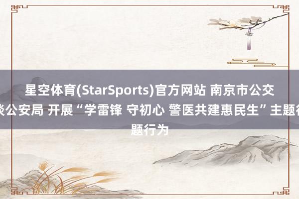 星空体育(StarSports)官方网站 南京市公交轨谈公安局 开展“学雷锋 守初心 警医共建惠民生”主题行为
