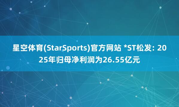 星空体育(StarSports)官方网站 *ST松发: 2025年归母净利润为26.55亿元