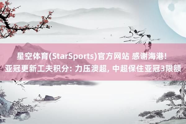 星空体育(StarSports)官方网站 感谢海港! 亚冠更新工夫积分: 力压澳超, 中超保住亚冠3限额