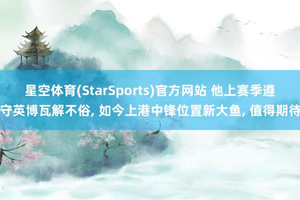 星空体育(StarSports)官方网站 他上赛季遵守英博瓦解不俗, 如今上港中锋位置新大鱼, 值得期待