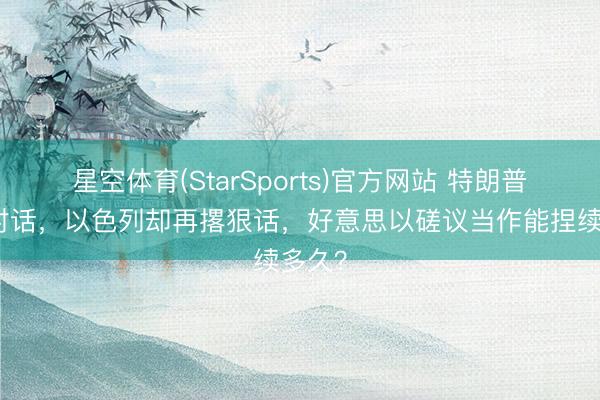 星空体育(StarSports)官方网站 特朗普开心对话,以色列却再撂狠话,好意思以磋议当作能捏续多久?