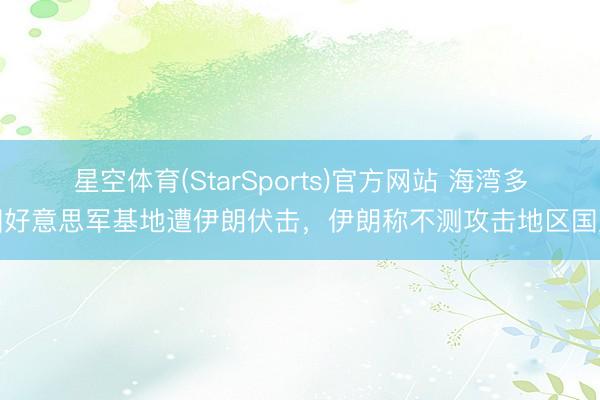 星空体育(StarSports)官方网站 海湾多国好意思军基地遭伊朗伏击,伊朗称不测攻击地区国度