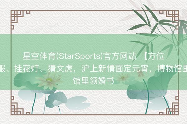 星空体育(StarSports)官方网站 【方位】着华服、挂花灯、猜文虎,沪上新情面定元宵,博物馆里领婚书