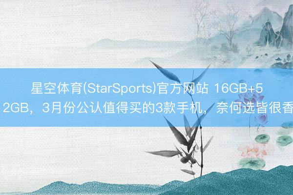 星空体育(StarSports)官方网站 16GB+512GB，3月份公认值得买的3款手机，奈何选皆很香!