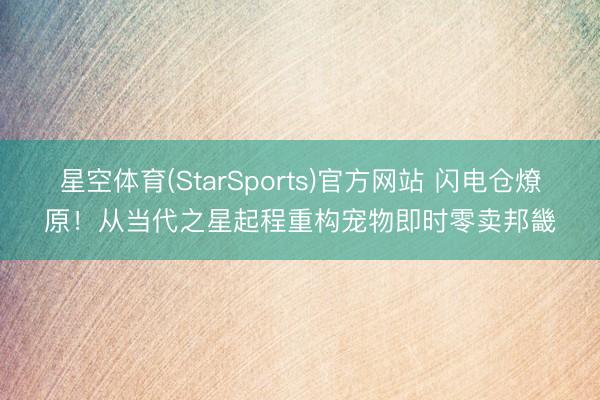 星空体育(StarSports)官方网站 闪电仓燎原！从当代之星起程重构宠物即时零卖邦畿