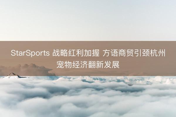 StarSports 战略红利加握 方语商贸引颈杭州宠物经济翻新发展