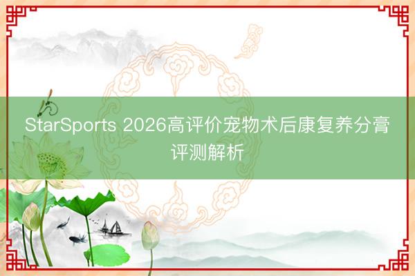 StarSports 2026高评价宠物术后康复养分膏评测解析