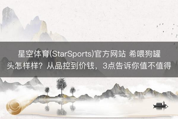 星空体育(StarSports)官方网站 希喂狗罐头怎样样?从品控到价钱,3点告诉你值不值得
