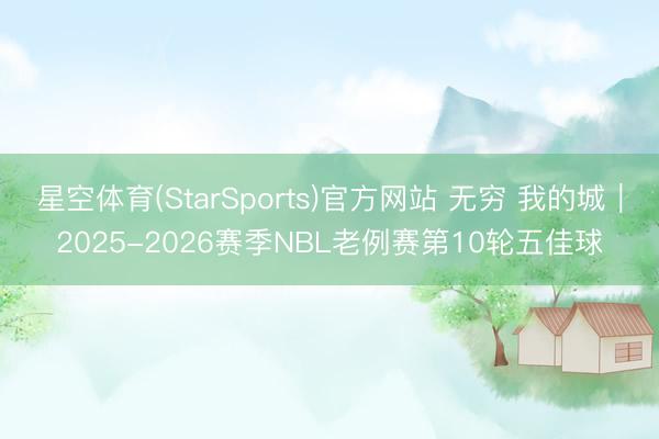 星空体育(StarSports)官方网站 无穷 我的城｜2025-2026赛季NBL老例赛第10轮五佳球