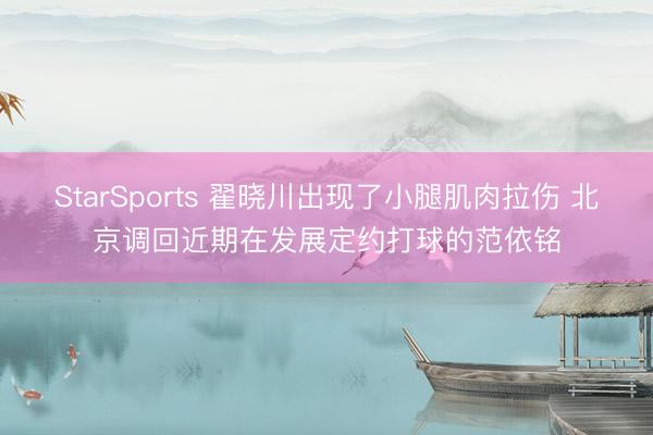 StarSports 翟晓川出现了小腿肌肉拉伤 北京调回近期在发展定约打球的范依铭