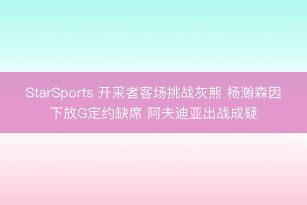 StarSports 开采者客场挑战灰熊 杨瀚森因下放G定约缺席 阿夫迪亚出战成疑