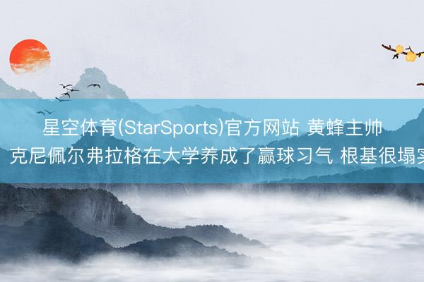 星空体育(StarSports)官方网站 黄蜂主帅：克尼佩尔弗拉格在大学养成了赢球习气 根基很塌实
