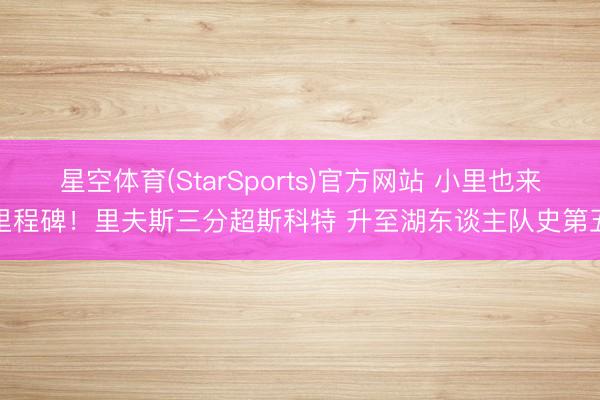星空体育(StarSports)官方网站 小里也来里程碑！里夫斯三分超斯科特 升至湖东谈主队史第五
