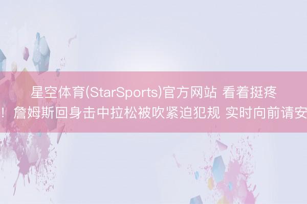 星空体育(StarSports)官方网站 看着挺疼！詹姆斯回身击中拉松被吹紧迫犯规 实时向前请安