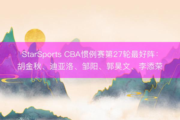 StarSports CBA惯例赛第27轮最好阵：胡金秋、迪亚洛、邹阳、郭昊文、李添荣