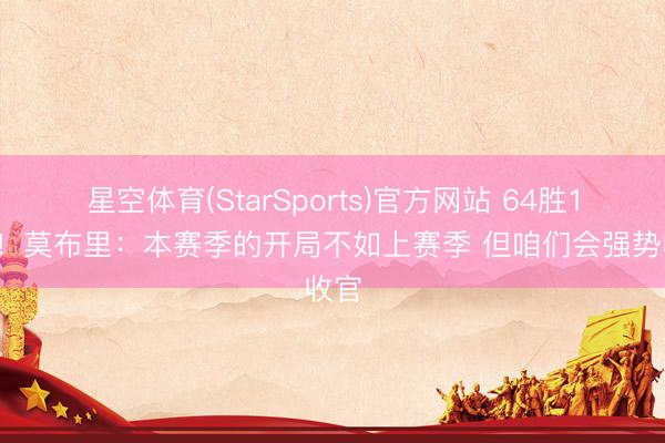 星空体育(StarSports)官方网站 64胜18负！莫布里：本赛季的开局不如上赛季 但咱们会强势收官