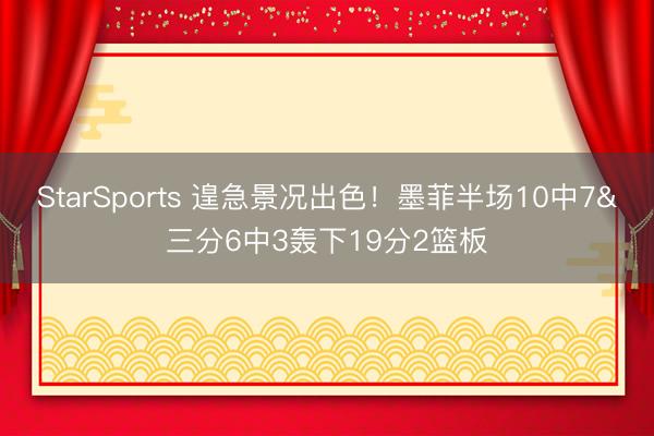 StarSports 遑急景况出色！墨菲半场10中7&三分6中3轰下19分2篮板