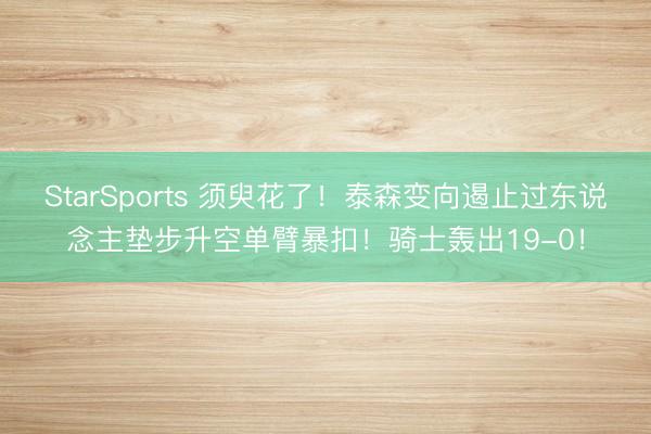 StarSports 须臾花了！泰森变向遏止过东说念主垫步升空单臂暴扣！骑士轰出19-0！