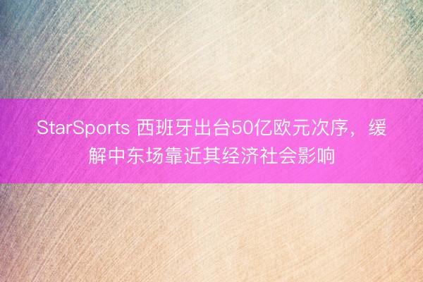 StarSports 西班牙出台50亿欧元次序,缓解中东场靠近其经济社会影响