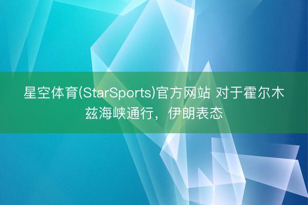 星空体育(StarSports)官方网站 对于霍尔木兹海峡通行,伊朗表态