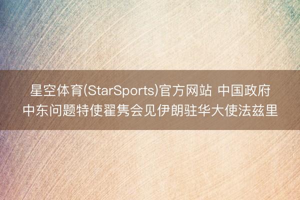 星空体育(StarSports)官方网站 中国政府中东问题特使翟隽会见伊朗驻华大使法兹里